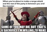 When you're about to make a range attack and the rest of the party is between you and the monster SOME OF YOU MAY DIE, BUT THAT'S A SACRIFICE I'M WILLING TO MAKE.