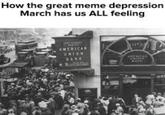 How the great meme depression March has us ALL feeling AMERICAN UNION BANK AMERICAN UNION BASK