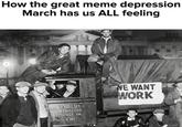 How the great meme depression March has us ALL feeling ANTIALSH CONTRACTOR TESPORT PA افلام WE WANT WORK