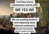 YouTube shorts colonization march 25th WE YES WE We are posting brainrot and replacing dead internet comments We plan this will take about a week or maybe two weeks