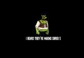 I HEARD THEY'RE MAKING SHREK 5