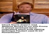 MADAME BOVARY USTAVE FLAUBERT Chuck Norris doesn't read Madame Bovary to cry with Emma in shared sentiment but to understand which knife fighting technique Flaubert used to kill Romanticism. u/SeaworthinessEasy122