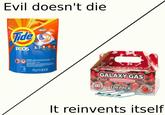 Evil doesn't die Tide ORIGNAL PODS 3:1.0.0.2 31 CAPSULES WARNING: AVERTISSEMENT 775 g (1.71 LB) 27 02 GALAXY GAS SINGLES FOOD AND BEVERAGE ADDITIVE 20 GRAMS 100 PACK It reinvents itself