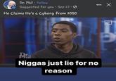 The original "N----- just lie for no reason" "meme":https://knowyourmeme.com/memes/memes showing Cyborg Orrin from his "_Dr. Phil_":https://knowyourmeme.com/memes/subcultures/dr-phil episode in which he claims that he's a cyborg from the year 2050.