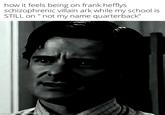 how it feels being on frank hefflys schizophrenic villain ark while my school is STILL on "not my name quarterback" how it feels being on frank hefflys schizophrenic villain ark while my school is STILL on " not my name quarterback" made with mematic