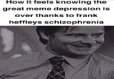 How it feels knowing the great meme depression is over thanks to frank heffleys schizophrenia A "meme":https://knowyourmeme.com/memes/memes attesting that the "March 2025 Meme Drought":https://knowyourmeme.com/memes/march-2025-meme-drought is over because of the Frank Heffley Schizophrenia memes on "TikTok":https://knowyourmeme.com/memes/sites/tiktok.