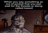 When you say something so out of pocket that you just wait for the threats or being called based BRIK OLA