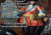 TAD=Tiktok Armoured Division TN=Tiktok Nobles TID=Tiktok infantry division TA=Tiktok Airforce TOL=Tiktok occupied land