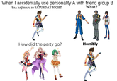 When I accidentally use personality A with friend group B Saa hajimaru ze SATURDAY NIGHT What? M How did the party go? Horribly
