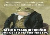 Gentlemen, it is with great pleasure to inform you that AFTER 6 YEARS OF FOREVER DM I GET TO PLAY MY FIRST PC imgflip.com