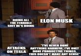 DOING ALL THE TERRIBLE S--- HE'S DOING ELON MUSK [adultswim.com] "I'VE NEVER DONE ATTACKS ANYTHING HARMFUL, I'VE ONLY DONE PRODUCTIVE THINGS, ON TESLA THIS DOESN'T MAKE ANY SENSE™ imgflip.com
