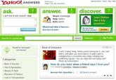 *:) YAHOO! ANSWERS ask. Can't find it with search? Ask ? Welcome, [Sign Out, My Account] answer. Share knowledge Help others Earn points Answers Home Forum - Blog - Help discover. Joan Didion has a big question. Post Question What people think of Answers How does it work? Do you have the best answer? Go Now Search for questions: Ready to Participate? Get Started! Best of Answers Categories → Best of Answers → Arts & Humanities → Beauty & Style Business & Finance Cars & Transportation Searchi Advanced My Profile Love's a funny thing. When you're looking for it, you can't find it, and when you don't want it, it walks right in. rcenigma has a co-worker who keeps sending him conflicting signals. Can you help him sort things out? Photo by kalandrakas. How do you react when a friend says I love you? 1 Asked by rcenigma - Singles & Dating Answer this Question > | Send to a friend =