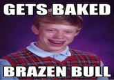 GETS BAKED BRAZEN BULL quickmeme.com