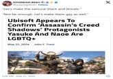 SOVEREIGN BRAH @sovereignbrah. Follow "Let's make the samurai black and female." "Not far enough. Let's make them gay as well." Ubisoft Appears To Confirm 'Assassin's Creed Shadows' Protagonists Yasuke And Naoe Are LGBTQ+ May 22, 2024 John F. Trent X 2:26 AM - May 23, 2024