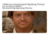 "OMG you should watch Big Bang Theory! it's so funny OMG!!" Me watching big bang theory: