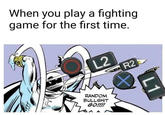 When you play a fighting game for the first time. L2 R2 RANDOM B------- GO!!!! A L1