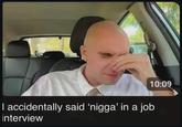 10:09 I accidentally said 'n----' in a job interview