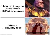 How I'd imagine I feel after 100%ing a game How I actually feel made with mematic I am a victim of my own success