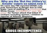 Why are the 'But Her (Hillary's) Emails' voters so silent now? On same day FBI reported DOGE cuts puts Americans at danger due to intel leaks / lack of staffing it is confirmed that White House 'ACCIDENTLY' sent 'War plans' for Yemen attack that killed 31 civilians including women / children to reporter of Atlantic Magazine GROSS INCOMPETENCE