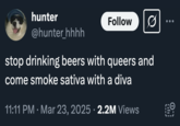 hunter @hunter_hhhh Follow stop drinking beers with queers and come smoke sativa with a diva 11:11 PM · Mar 23, 2025 2.2M Views