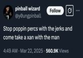 pinball wizard @youngpinball Follow 0 Stop poppin percs with the jerks and come take a xan with the man 4:49 AM · Mar 22, 2025 · 560.9K Views