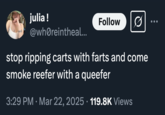 julia! Follow @whoreintheal... stop ripping carts with farts and come smoke reefer with a queefer 3:29 PM Mar 22, 2025 · 119.8K Views