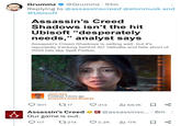 Grummz @Grummz .51m Replying to @assassinscreed @elonmusk and @Ubisoft Assassin's Creed Shadows isn't the hit Ubisoft "desperately needs," analyst says Assassin's Creed Shadows is selling well, but it's reportedly tracking behind AC Valhalla and falls short of 2025 hits like Split Fiction. Jamie H--- Published: 9 hours ago Assassin's Creed Shadows 301 1717 Assassin's Creed Our game is out. 117 17214 413 Ill 68.1K ☐ % @assassinsc... 8m: • 2.2K il 17K