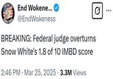 FORMER THINGS End Wokene... @EndWokeness BREAKING: Federal judge overturns Snow White's 1.8 of 10 IMBD score 2:46 PM · Mar 25, 2025 3.3M Views •