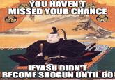 YOU HAVEN'T MISSED YOUR CHANCE IEYASU DIDN'T BECOME SHOGUN UNTIL 60 imgflip.com