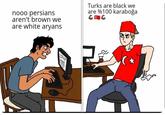 nooo persians aren't brown we are white aryans Turks are black we are %100 karaboğa CAC TURK