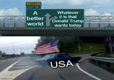 imgflip.com LEFT EXIT 12 A Whatever it is that better world Donald Trump wants today USA