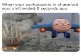 When your workplace is in chaos but your shift ended 6 seconds ago
