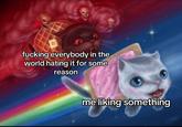 f------ everybody in the world hating it for some reason me liking something