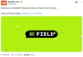 Reddit, Inc. @Reddit Games on Reddit? Sounds like an April Fools' joke. Play r/Field today: reddit.com/r/Field 11:18 AM Apr 1, 2025 6,014 Views FIELD ...