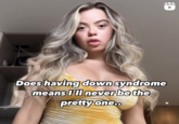 D Does having down syndrome means I'll never be the pretty one..