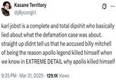 Kasane Territory @joycongirl ... karl jobst is a complete and total d------ who basically lied about what the defamation case was about. straight up didnt tell us that he accused billy mitchell of being the reason apollo legend killed himself when we know in EXTREME DETAIL why apollo killed himself 9:25 PM Mar 31, 2025 129.1K Views •