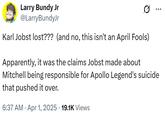 Larry Bundy Jr @LarryBundyJr 0 Karl Jobst lost??? (and no, this isn't an April Fools) Apparently, it was the claims Jobst made about Mitchell being responsible for Apollo Legend's suicide that pushed it over. • • 6:37 AM Apr 1, 2025 19.1K Views