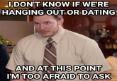 I DON'T KNOW IF WE'RE HANGING OUT OR DATING AND AT THIS POINT I'M TOO AFRAID TO ASK