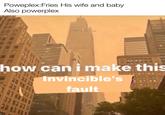 Poweplex:Fries His wife and baby Also powerplex 33 how can i make this SEE WE WE Invincible's fault ע נ ה וּ