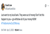 A tweet by @CoachLewGrizz that reads, "Just went to my local bank. They were out of money! Don’t let this happen to you— go withdraw all of your money NOW! #TheBanksAreOutOfMoney." The post jokingly encourages people to trigger a bank run, where people rush to withdraw their money from their banks, increasing the potential for bank failure and causing widespread economic turmoil. Jokes about how "The Banks Are Out Of Money" spread after Trump's reciprocal tariffs caused the global stock market to fall in early April 2025. 