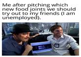Me after pitching which new food joints we should try out to my friends (I am unemployed).