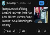 r/technology 2h ⚫ latintimes.com 0 Trump Accused of Using ChatGPT to Create Tariff Plan After Al Leads Users to Same Formula: 'So Al is Running the Country' 12.6k ☐ 539 Join Reciprocal Tariffs