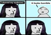 I shaved my eyebrows It looks horrible
