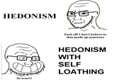 HEDONISM So true!!! F--- off I don't believe in that made up nonsense HEDONISM WITH SELF LOATHING