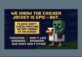 WE KNOW THE CHICKEN JOCKEY IS EPIC-BUT.. PLEASE DON'T THROW POPCORN OR SOFT DRINKS AT THE SCREEN CHICKENS DON'T LIKE SHOWERS. SHOWERS. OUR STAFF DON'T EITHER