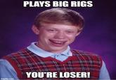 Big Rigs PLAYS BIG RIGS YOU'RE LOSER! imgflip.com