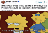 Donald J. Trump @realDonaldTrump Follow If the Dow drops 1,000 points in two days the President should be impeached immediately! 12:01 PM - 6 Nov 2012 "I told him that post would come back to haunt him!"