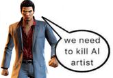 A meme in which Kazuma Kiryu says "We need to kill AI artist." The meme is often used as a reaction image.
