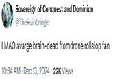 Sovereign of Conquest and Dominion @TheRuinbringer LMAO avarge brain-dead fromdrone rollslop fan 10:34 AM • Dec 13, 2024 22K Views
