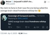 (miyazaki's LEGIT cho... MsLee @All_Lee24 My claim to fame is that I was the one being called the average brain-dead from drone rollslop fan Sovereign of Conquest and Do.... 12/13/24 Replying to @All_Lee24 LMAO avarge brain-dead fromdrone rollslop fan ... 4 175 12 ılı 22K 7:23 AM Apr 3, 2025 12.3K Views
